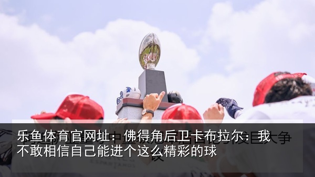 乐鱼体育官网址：佛得角后卫卡布拉尔：我不敢相信自己能进个这么精彩的球