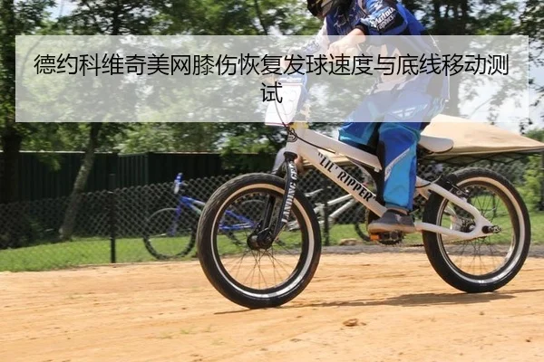 德约科维奇美网膝伤恢复发球速度与底线移动测试