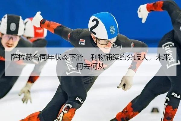 萨拉赫合同年状态下滑，利物浦续约分歧大，未来何去何从