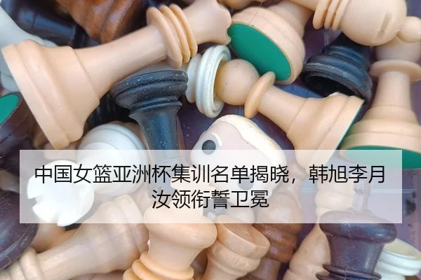 中国女篮亚洲杯集训名单揭晓，韩旭李月汝领衔誓卫冕