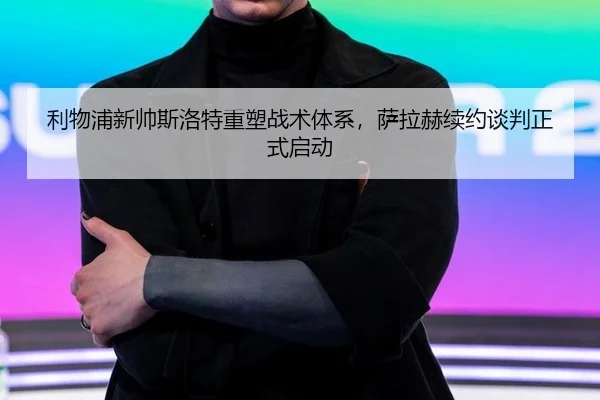 利物浦新帅斯洛特重塑战术体系，萨拉赫续约谈判正式启动