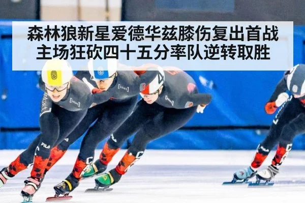 森林狼新星爱德华兹膝伤复出首战主场狂砍四十五分率队逆转取胜