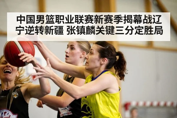 中国男篮职业联赛新赛季揭幕战辽宁逆转新疆 张镇麟关键三分定胜局