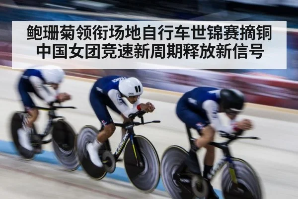 鲍珊菊领衔场地自行车世锦赛摘铜 中国女团竞速新周期释放新信号